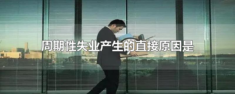 周期性失业的直接原因是什么