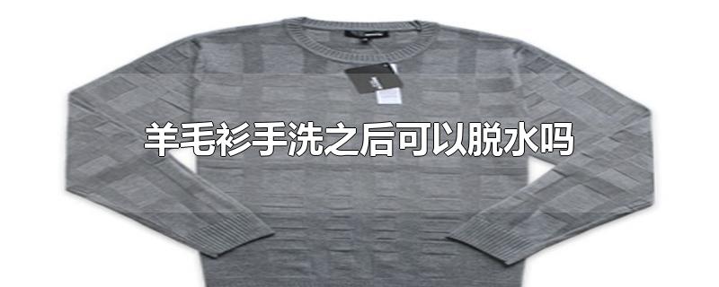 羊毛衫洗手后会脱水吗？