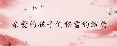 《亲爱的孩子们》角色穆雪的结局解析